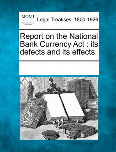 Cover image for Report on the National Bank Currency ACT: Its Defects and Its Effects.