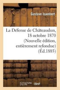 Cover image for La Defense de Chateaudun, 18 Octobre 1870. Nouvelle Edition, d'Apres Des Documents Inedits