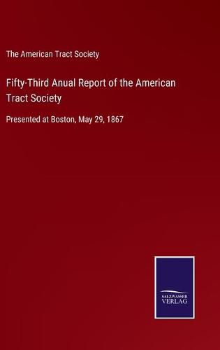 Fifty-Third Anual Report of the American Tract Society: Presented at Boston, May 29, 1867