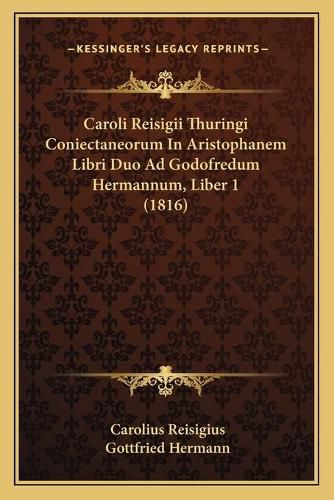 Caroli Reisigii Thuringi Coniectaneorum in Aristophanem Libri Duo Ad Godofredum Hermannum, Liber 1 (1816)