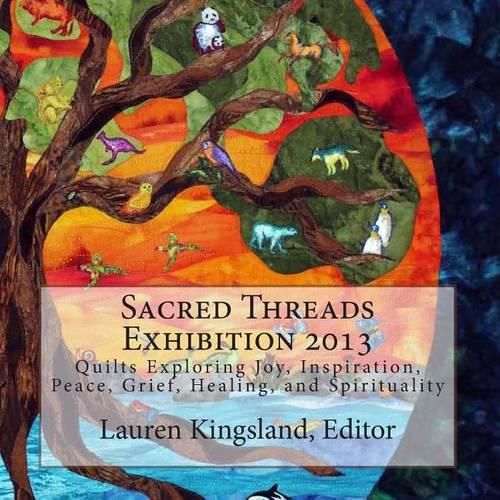 Cover image for Sacred Threads Exhibition 2013: Quilts Exploring Joy, Inspiration, Peace, Grief, Healing and Spirituality