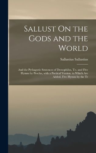 Cover image for Sallust On the Gods and the World; and the Pythagoric Sentences of Demophilus, Tr.; and Five Hymns by Proclus, with a Poetical Version. to Which Are Added, Five Hymns by the Tr