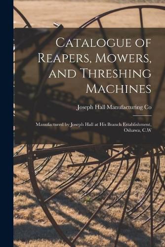 Cover image for Catalogue of Reapers, Mowers, and Threshing Machines [microform]: Manufactured by Joseph Hall at His Branch Establishment, Oshawa, C.W