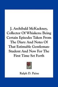 Cover image for J. Archibald McKackney, Collector of Whiskers: Being Certain Episodes Taken from the Diary and Notes of That Estimable Gentleman-Student and Now for the First Time Set Forth