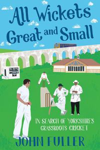 Cover image for All Wickets Great and Small: In Search of Yorkshire's Grassroots Cricket