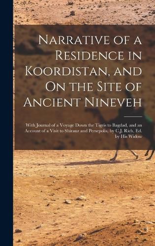 Cover image for Narrative of a Residence in Koordistan, and On the Site of Ancient Nineveh; With Journal of a Voyage Down the Tigris to Bagdad, and an Account of a Visit to Shirauz and Persepolis, by C.J. Rich, Ed. by His Widow