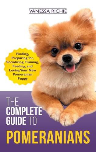 Cover image for The Complete Guide to Pomeranians: Finding, Preparing for, Socializing, Training, Feeding, and Loving Your New Pomeranian Puppy