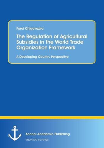 Cover image for The Regulation of Agricultural Subsidies in the World Trade Organization Framework. A Developing Country Perspective