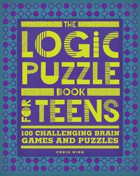 Cover image for The Logic Puzzle Book for Teens: 100 Challenging Brain Games and Puzzles