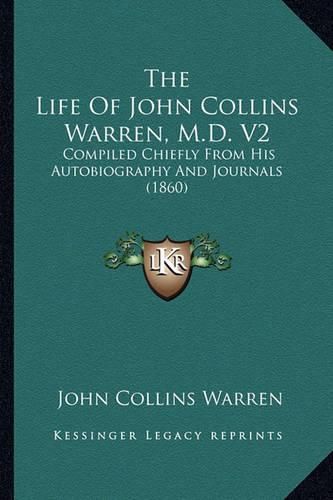 Cover image for The Life of John Collins Warren, M.D. V2 the Life of John Collins Warren, M.D. V2: Compiled Chiefly from His Autobiography and Journals (1860) Compiled Chiefly from His Autobiography and Journals (1860)