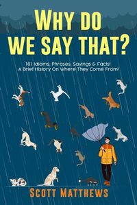 Cover image for Why Do We Say That? 101 Idioms, Phrases, Sayings & Facts! A Brief History On Where They Come From!