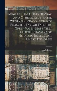 Cover image for Some Feudal Coats of Arms and Others, Illustrated With 2,000 Zinco Etchings From the Bayear Tapestry, Greek Vases, Seals, Tiles, Effigies, Brasses and Heralcic Rolls. Some Chart Pedigrees