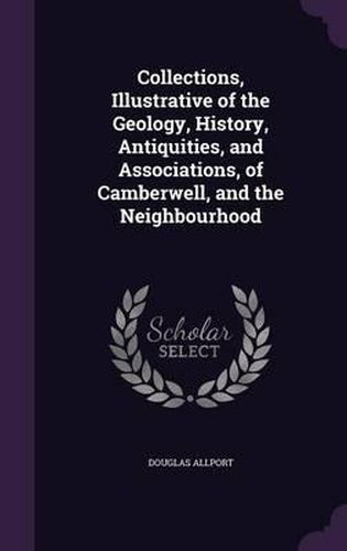 Cover image for Collections, Illustrative of the Geology, History, Antiquities, and Associations, of Camberwell, and the Neighbourhood