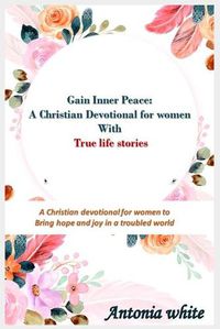 Cover image for Gain Inner Peace: A Christian Devotional for women with true life stories: A 31 -day Christian devotional for women to give Hope and Joy in a troubled world. True Life Stories