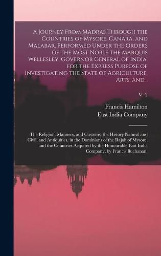 A Journey From Madras Through the Countries of Mysore, Canara, and Malabar, Performed Under the Orders of the Most Noble the Marquis Wellesley, Governor General of India, for the Express Purpose of Investigating the State of Agriculture, Arts, And...; v. 2