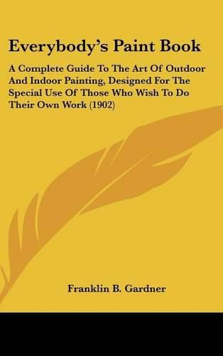 Cover image for Everybody's Paint Book: A Complete Guide to the Art of Outdoor and Indoor Painting, Designed for the Special Use of Those Who Wish to Do Their Own Work (1902)