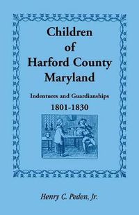 Cover image for Children of Harford County, Maryland: Indentures and Guardianships, 1801-1830, 1801-1830