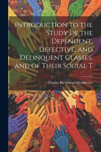 Cover image for Introduction to the Study of the Dependent, Defective, and Delinquent Classes, and of Their Social T