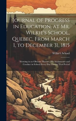 Cover image for Journal of Progress in Education, at Mr. Wilkie's School, Quebec, From March 1, to December 31, 1815 [microform]