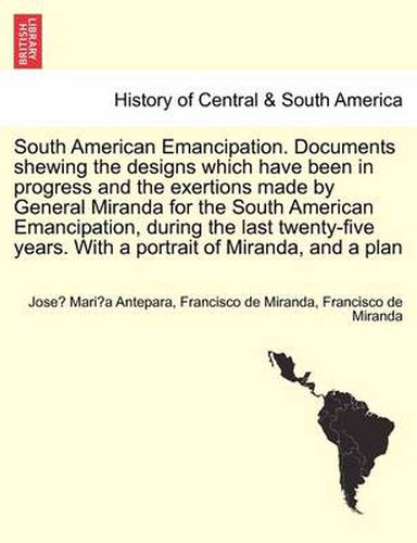 Cover image for South American Emancipation. Documents Shewing the Designs Which Have Been in Progress and the Exertions Made by General Miranda for the South American Emancipation, During the Last Twenty-Five Years. with a Portrait of Miranda, and a Plan