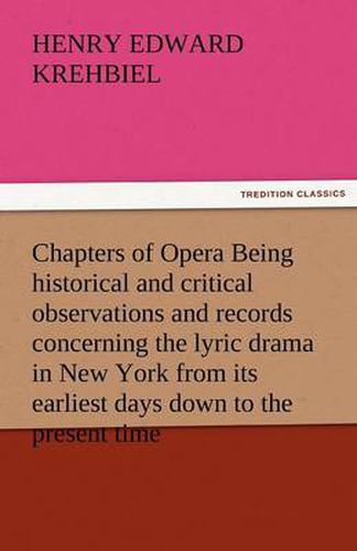 Cover image for Chapters of Opera Being Historical and Critical Observations and Records Concerning the Lyric Drama in New York from Its Earliest Days Down to the Pre