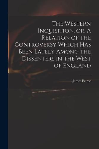 Cover image for The Western Inquisition, or, A Relation of the Controversy Which Has Been Lately Among the Dissenters in the West of England