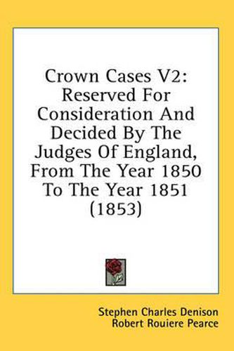 Cover image for Crown Cases V2: Reserved for Consideration and Decided by the Judges of England, from the Year 1850 to the Year 1851 (1853)