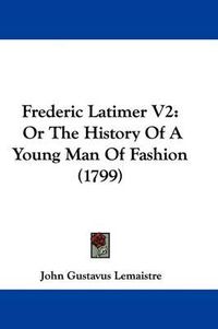 Cover image for Frederic Latimer V2: Or The History Of A Young Man Of Fashion (1799)