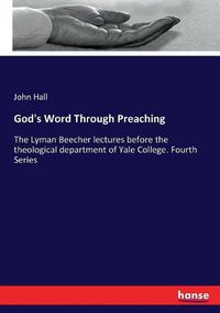 Cover image for God's Word Through Preaching: The Lyman Beecher lectures before the theological department of Yale College. Fourth Series