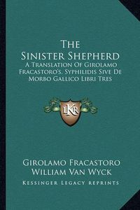 Cover image for The Sinister Shepherd: A Translation of Girolamo Fracastoro's, Syphilidis Sive de Morbo Gallico Libri Tres