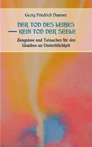 Der Tod des Leibes - Kein Tod der Seele. Zeugnisse und Tatsachen der Jahrhunderte vor und nach Christus fur den Glauben an Unsterblichkeit. Zur Belehrung und zum Trost fur Zweifelnde zusammengestellt.