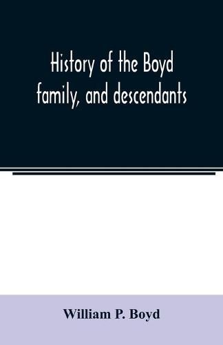 History of the Boyd family, and descendants, with historical sketches of the Ancient family of Boyd's in Scotland, from the year 1200, and those of ireland from the year 1680. with record of their descendants in Kent, New Windsor, Albany, Middletown and Sa