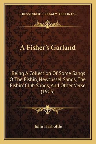 Cover image for A Fishera Acentsacentsa A-Acentsa Acentss Garland: Being a Collection of Some Sangs O the Fishin, Newcassel Sangs, the Fishina Acentsacentsa A-Acentsa Acents Club Sangs, and Other Verse (1905)