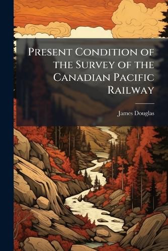 Cover image for Present Condition of the Survey of the Canadian Pacific Railway
