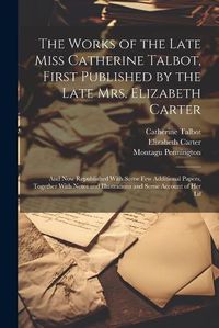 Cover image for The Works of the Late Miss Catherine Talbot, First Published by the Late Mrs. Elizabeth Carter; and now Republished With Some few Additional Papers, Together With Notes and Illustrations and Some Account of her Lif