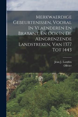 Merkwaerdige Gebeurtenissen, Vooral In Vlaenderen En Brabant, En Ook In De Aengrenzende Landstreken, Van 1377 Tot 1443