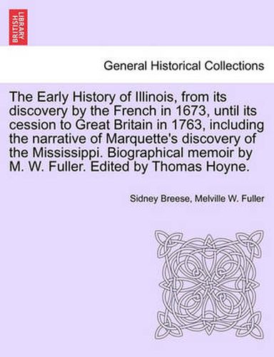 Cover image for The Early History of Illinois, from Its Discovery by the French in 1673, Until Its Cession to Great Britain in 1763, Including the Narrative of Marquette's Discovery of the Mississippi. Biographical Memoir by M. W. Fuller. Edited by Thomas Hoyne.