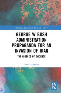 Cover image for George W Bush Administration Propaganda for an Invasion of Iraq: The Absence of Evidence