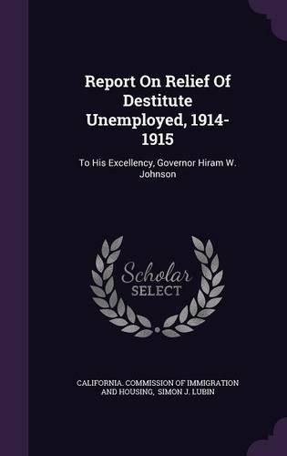 Cover image for Report on Relief of Destitute Unemployed, 1914-1915: To His Excellency, Governor Hiram W. Johnson