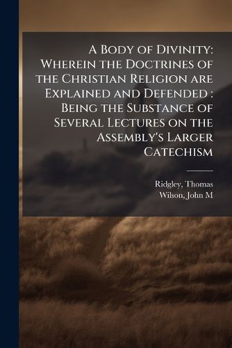 Cover image for A Body of Divinity: Wherein the Doctrines of the Christian Religion Are Explained and Defended: Being the Substance of Several Lectures on the Assembly's Larger Catechism