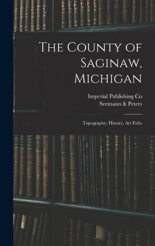 Cover image for The County of Saginaw, Michigan: Topography, History, Art Folio