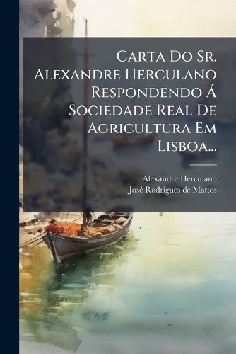 Cover image for Carta Do Sr. Alexandre Herculano Respondendo A Sociedade Real De Agricultura Em Lisboa...