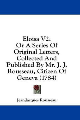 Cover image for Eloisa V2: Or a Series of Original Letters, Collected and Published by Mr. J. J. Rousseau, Citizen of Geneva (1784)