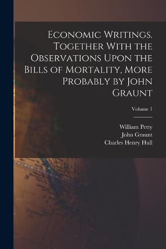 Cover image for Economic Writings. Together With the Observations Upon the Bills of Mortality, More Probably by John Graunt; Volume 1
