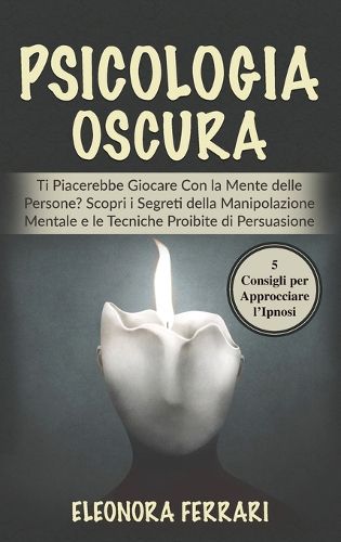 Cover image for Psicologia Oscura: Ti Piacerebbe Giocare Con la Mente delle Persone? Scopri i Segreti della Manipolazione Mentale e le Tecniche Proibite di Persuasione. Bonus: 5 Consigli per Approcciare l'Ipnosi - Dark Psychology (Italian Version)