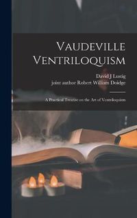 Cover image for Vaudeville Ventriloquism; a Practical Treatise on the Art of Ventriloquism