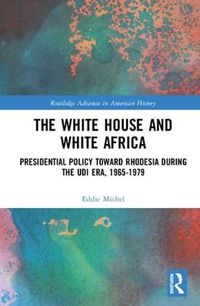 Cover image for The White House and White Africa: Presidential Policy Toward Rhodesia During the UDI Era, 1965-1979