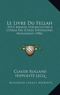 Cover image for Le Livre Du Fellah: Petit Manuel D'Agriculture A L'Usage Des Ecoles D'Indigenes Musulmans (1906)