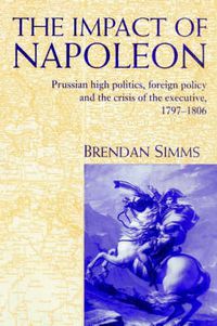 Cover image for The Impact of Napoleon: Prussian High Politics, Foreign Policy and the Crisis of the Executive, 1797-1806