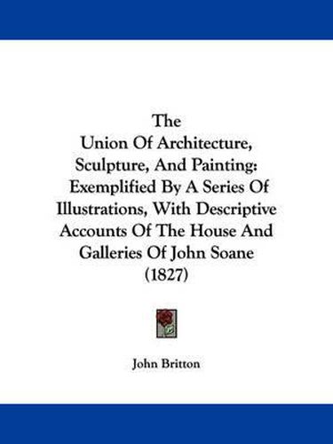 The Union of Architecture, Sculpture, and Painting: Exemplified by a Series of Illustrations, with Descriptive Accounts of the House and Galleries of John Soane (1827)